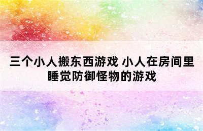 三个小人搬东西游戏 小人在房间里睡觉防御怪物的游戏